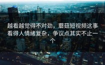 越看越觉得不对劲，蘑菇短视频这事看得人情绪复杂，争议点其实不止一个