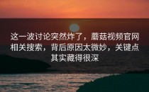 这一波讨论突然炸了，蘑菇视频官网相关搜索，背后原因太微妙，关键点其实藏得很深
