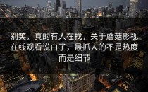 别笑，真的有人在找，关于蘑菇影视在线观看说白了，最抓人的不是热度而是细节