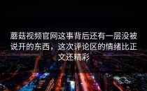 蘑菇视频官网这事背后还有一层没被说开的东西，这次评论区的情绪比正文还精彩
