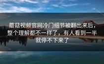 蘑菇视频官网冷门细节被翻出来后，整个理解都不一样了，有人看到一半就停不下来了