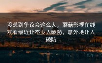 没想到争议会这么大，蘑菇影视在线观看最近让不少人破防，意外地让人破防