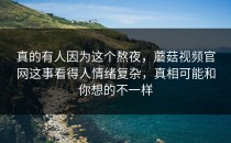 真的有人因为这个熬夜，蘑菇视频官网这事看得人情绪复杂，真相可能和你想的不一样