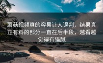 蘑菇视频真的容易让人误判，结果真正有料的部分一直在后半段，越看越觉得有猫腻