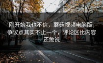 刚开始我也不信，蘑菇视频电脑版，争议点其实不止一个，评论区比内容还敢说