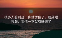很多人看到这一步就愣住了，蘑菇短视频，事情一下就有味道了