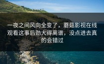 一夜之间风向全变了，蘑菇影视在线观看这事后劲大得离谱，没点进去真的会错过