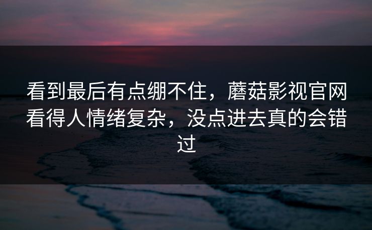 看到最后有点绷不住，蘑菇影视官网看得人情绪复杂，没点进去真的会错过  第1张