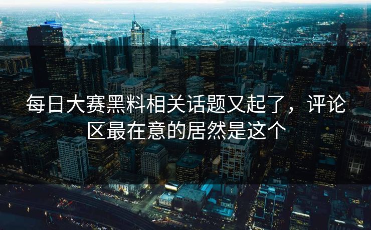 每日大赛黑料相关话题又起了,评论区最在意的居然是这个 第1张 每日大赛黑料相关话题又起了,评论区最在意的居然是这个 第1张