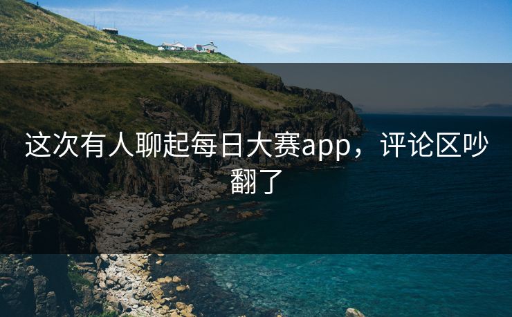 这次有人聊起每日大赛app，评论区吵翻了  第1张