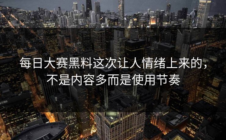 每日大赛黑料这次让人情绪上来的,不是内容多而是使用节奏 第1张 每日大赛黑料这次让人情绪上来的,不是内容多而是使用节奏 第1张