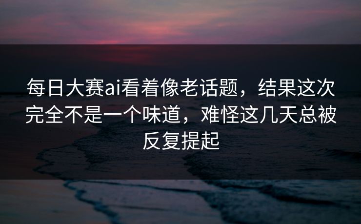 每日大赛ai看着像老话题,结果这次完全不是一个味道,难怪这几天总被反复提起 第1张 每日大赛ai看着像老话题,结果这次完全不是一个味道,难怪这几天总被反复提起 第1张