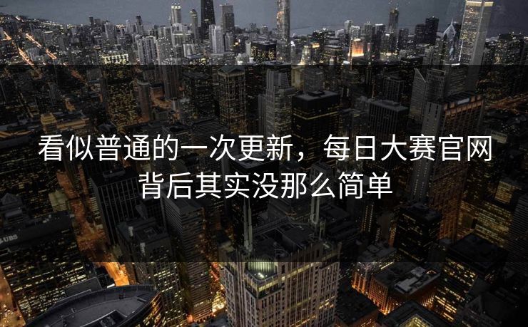 看似普通的一次更新，每日大赛官网背后其实没那么简单  第1张