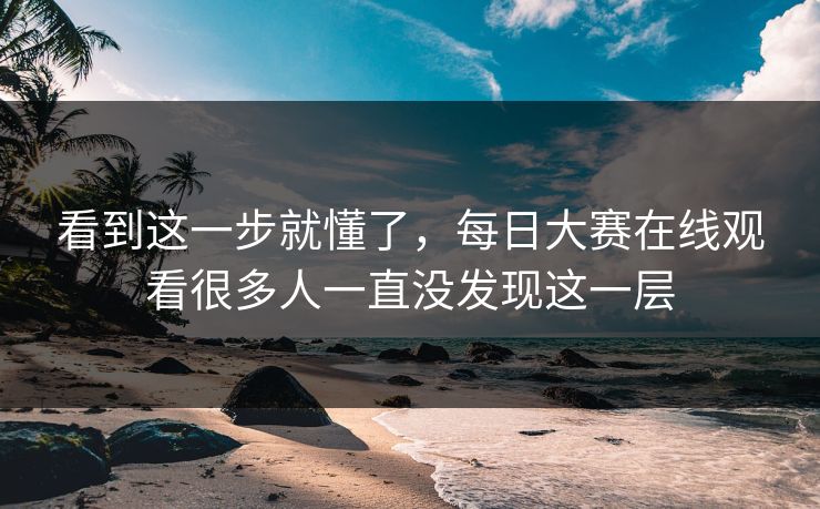 看到这一步就懂了,每日大赛在线观看很多人一直没发现这一层 第1张 看到这一步就懂了,每日大赛在线观看很多人一直没发现这一层 第1张