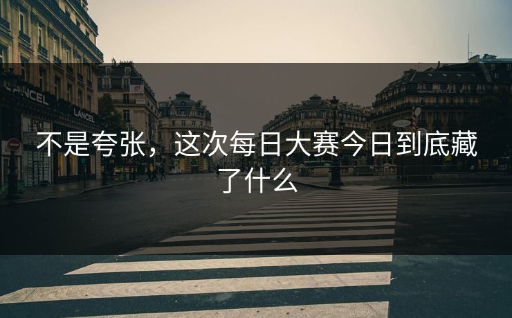 不是夸张,这次每日大赛今日到底藏了什么 第1张 不是夸张,这次每日大赛今日到底藏了什么 第1张