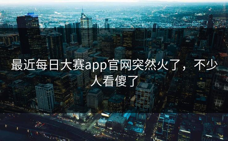最近每日大赛app官网突然火了,不少人看傻了 第1张 最近每日大赛app官网突然火了,不少人看傻了 第1张