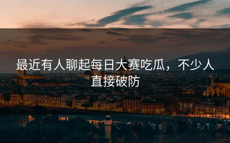 最近有人聊起每日大赛吃瓜，不少人直接破防  第1张
