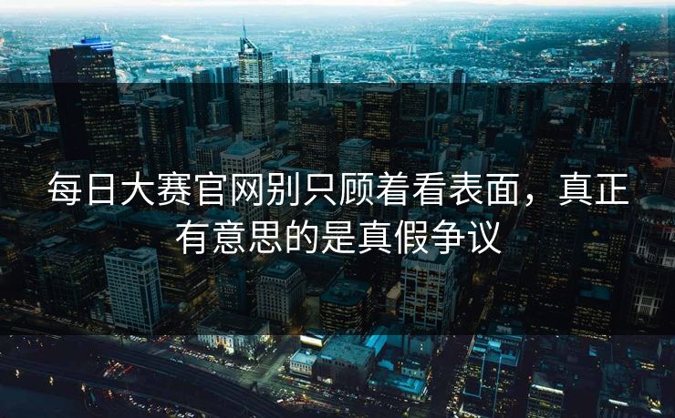 每日大赛官网别只顾着看表面,真正有意思的是真假争议 第1张 每日大赛官网别只顾着看表面,真正有意思的是真假争议 第1张