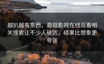 越扒越有东西，蘑菇影视在线观看相关搜索让不少人破防，结果比想象更夸张