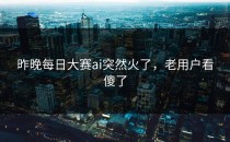 昨晚<strong>每日大赛ai</strong>突然火了，老用户看傻了