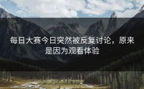 <strong>每日大赛今日</strong>突然被反复讨论，原来是因为观看体验