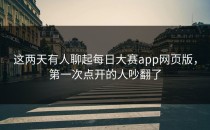 这两天有人聊起<strong>每日大赛app</strong>网页版，第一次点开的人吵翻了