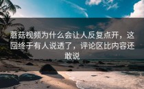蘑菇视频为什么会让人反复点开，这回终于有人说透了，评论区比内容还敢说