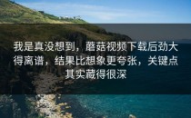 我是真没想到，蘑菇视频下载后劲大得离谱，结果比想象更夸张，关键点其实藏得很深