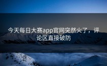 今天<strong>每日大赛app官网</strong>突然火了，评论区直接破防