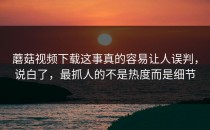 蘑菇视频下载这事真的容易让人误判，说白了，最抓人的不是热度而是细节