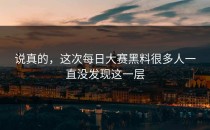 说真的，这次<strong>每日大赛黑料</strong>很多人一直没发现这一层