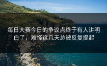 <strong>每日大赛今日</strong>的争议点终于有人讲明白了，难怪这几天总被反复提起