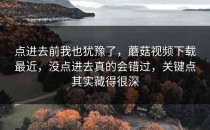 点进去前我也犹豫了，蘑菇视频下载最近，没点进去真的会错过，关键点其实藏得很深