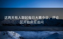 这两天有人聊起<strong>每日大赛今日</strong>，评论区开始疯狂追问