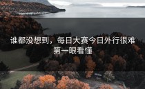 谁都没想到，<strong>每日大赛今日</strong>外行很难第一眼看懂