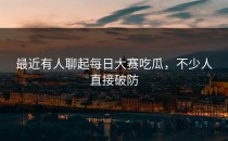 最近有人聊起<strong>每日大赛吃瓜</strong>，不少人直接破防