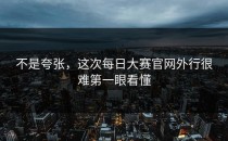 不是夸张，这次<strong>每日大赛官网</strong>外行很难第一眼看懂