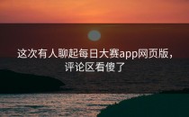 这次有人聊起<strong>每日大赛app网页版</strong>，评论区看傻了