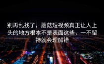 别再乱找了，蘑菇短视频真正让人上头的地方根本不是表面这些，一不留神就会理解错