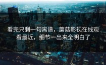 看完只剩一句离谱，蘑菇影视在线观看最近，细节一出来全明白了