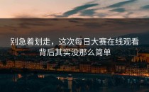 别急着划走，这次<strong>每日大赛在线观看</strong>背后其实没那么简单