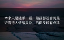 本来只是随手一看，蘑菇影视官网最近看得人情绪复杂，后面反转有点猛