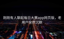 刚刚有人聊起每日大赛app网页版，老用户突然沉默