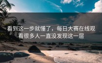 看到这一步就懂了，<strong>每日大赛在线观看</strong>很多人一直没发现这一层