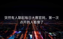 突然有人聊起<strong>每日大赛官网</strong>，第一次点开的人看傻了