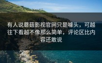 有人说蘑菇影视官网只是噱头，可越往下看越不像那么简单，评论区比内容还敢说
