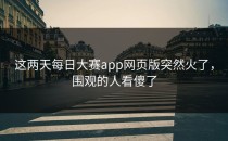 这两天<strong>每日大赛app网页版</strong>突然火了，围观的人看傻了