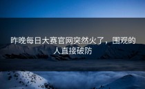 昨晚<strong>每日大赛官网</strong>突然火了，围观的人直接破防