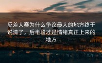 <strong>反差大赛</strong>为什么争议最大的地方终于说清了，后半段才是情绪真正上来的地方