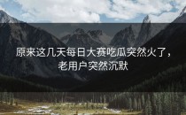 原来这几天<strong>每日大赛吃瓜</strong>突然火了，老用户突然沉默